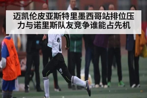 迈凯伦皮亚斯特里墨西哥站排位压力与诺里斯队友竞争谁能占先机
