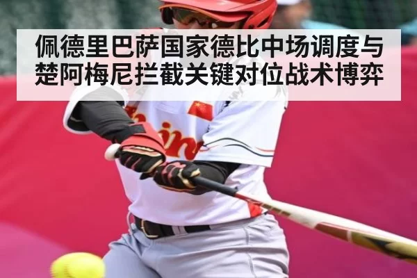 佩德里巴萨国家德比中场调度与楚阿梅尼拦截关键对位战术博弈